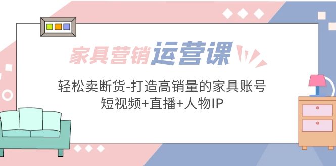 家具营销·运营实战 轻松卖断货-打造高销量的家具账号(短视频+直播+人物IP)-科景网创