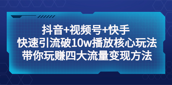 抖音+视频号+快手 快速引流破10w播放核心玩法：带你玩赚四大流量变现方法！-科景网创