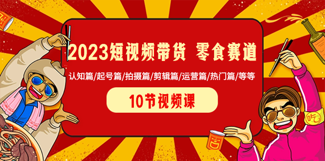 2023短视频带货 零食赛道 认知篇/起号篇/拍摄篇/剪辑篇/运营篇/热门篇/等等-科景网创