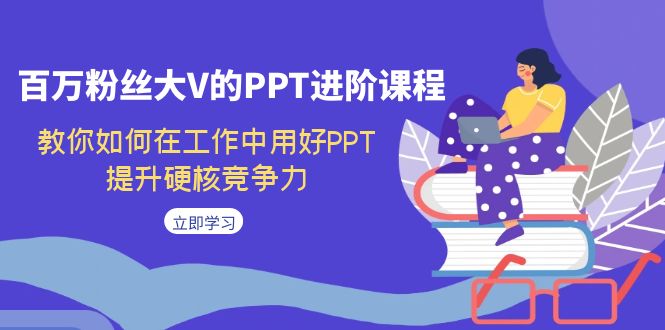百万粉丝大V的PPT进阶课程，教你如何在工作中用好PPT，提升硬核竞争力-科景网创