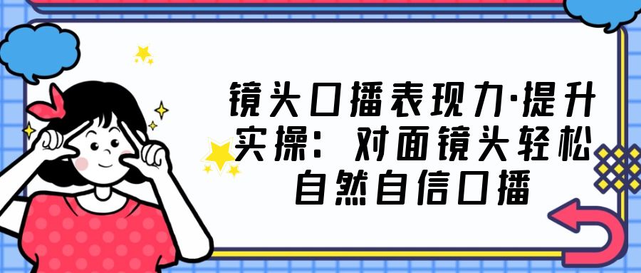 镜头口播表现力·提升实操：对面镜头轻松自然自信口播（23节课）-科景网创