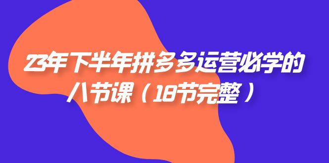 23年下半年拼多多·运营必学的八节课（18节完整）-科景网创