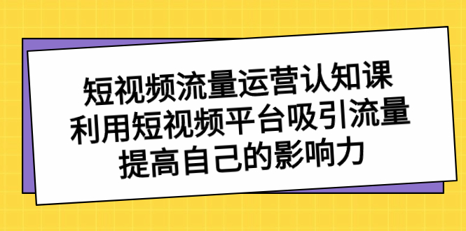 短视频流量-运营认知课，利用短视频平台吸引流量，提高自己的影响力-科景网创
