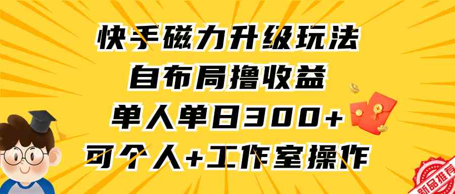 快手磁力升级玩法，自布局撸收益，单人单日300+，个人工作室均可操作-科景网创