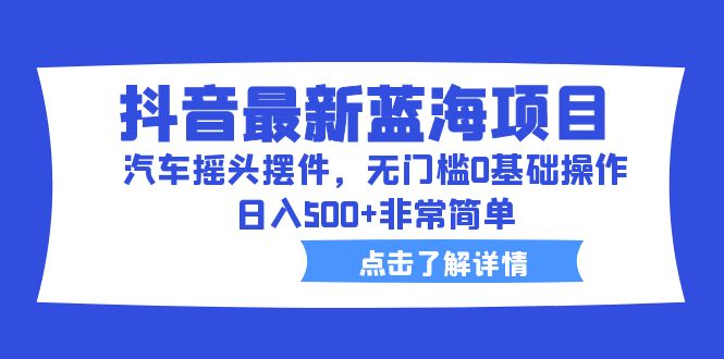 抖音最新蓝海项目，汽车摇头摆件，无门槛0基础操作，日入500+非常简单-科景网创