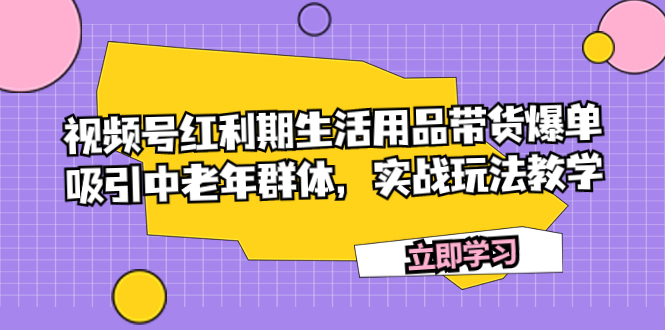视频号红利期生活用品带货爆单，吸引中老年群体，实战玩法教学-科景网创