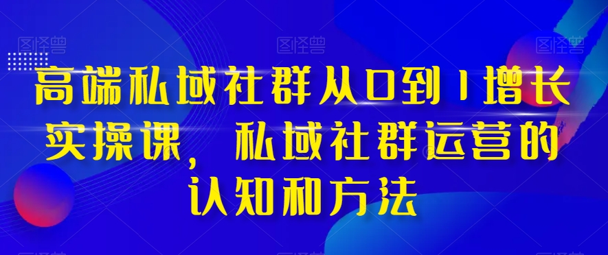 高端 私域社群从0到1增长实战课，私域社群运营的认知和方法（37节课）-科景网创