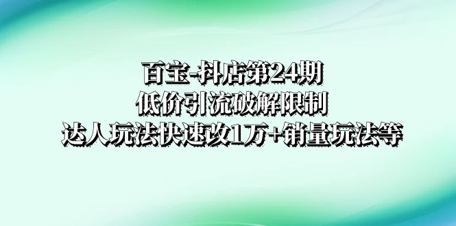 百宝-抖店第24期：低价引流破解限制，达人玩法快速改1万+销量玩法等-科景网创