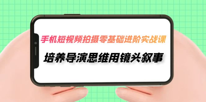 手机短视频拍摄-零基础进阶实操课，培养导演思维用镜头叙事（30节课）-科景网创
