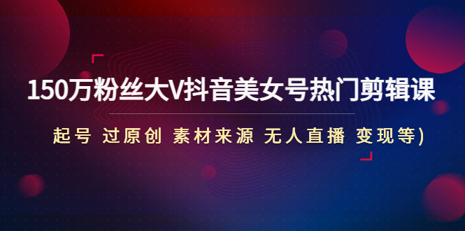 150万粉丝大V抖音美女号热门剪辑课(起号 过原创 素材来源 无人直播 变现)-科景网创
