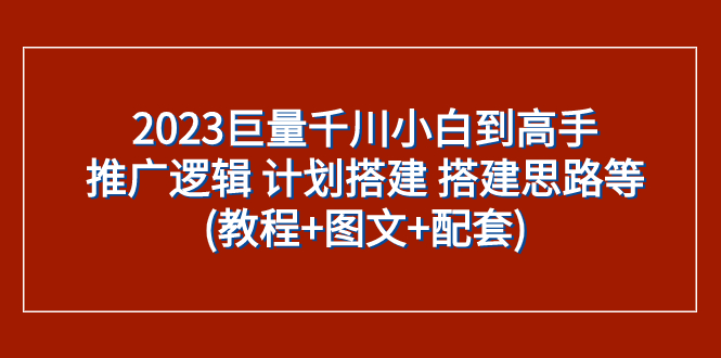 2023巨量千川小白到高手：推广逻辑 计划搭建 搭建思路等(教程+图文+配套)-科景网创