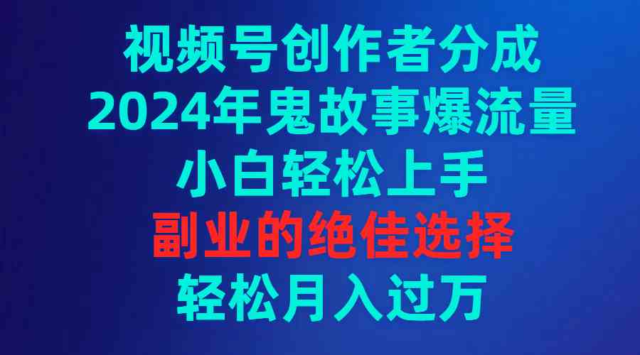 视频号创作者分成，2024年鬼故事爆流量，小白轻松上手，副业的绝佳选择…-科景网创