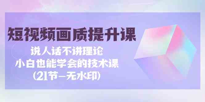 短视频-画质提升课，说人话不讲理论，小白也能学会的技术课(21节-无水印)-科景网创