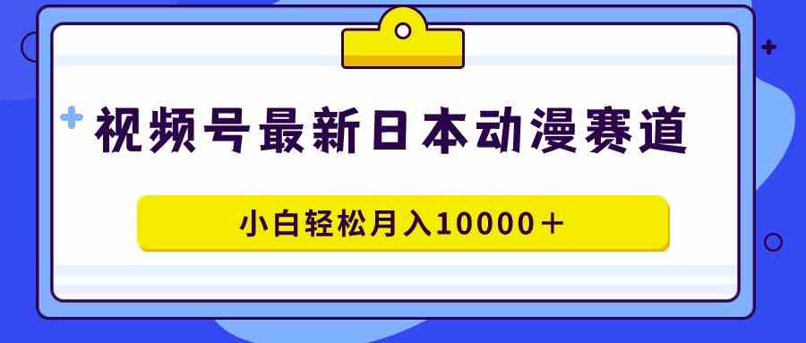 视频号日本动漫蓝海赛道，100%原创，小白轻松月入10000＋-科景网创