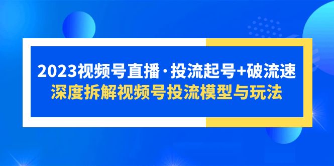 2023视频号直播·投流起号+破流速，深度拆解视频号投流模型与玩法-科景网创