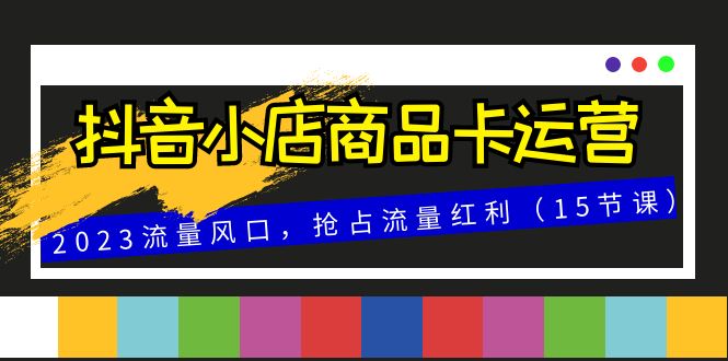 抖音小店商品卡运营，2023流量风口，抢占流量红利（15节课）-科景网创