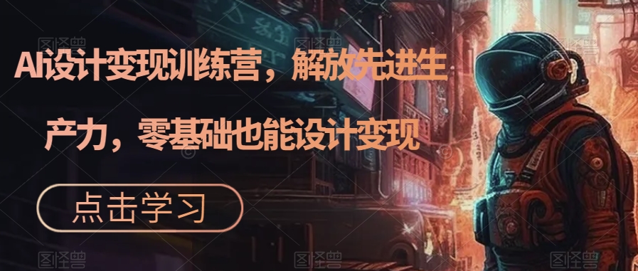 AI设计变现特训营，解放先进生产力，0基础也能设计变现（22节完结）-科景网创
