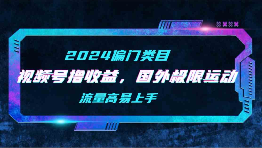 【2024偏门类目】视频号撸收益，二创国外极限运动视频锦集，流量高易上手-科景网创
