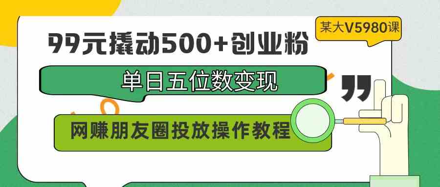 99元撬动500+创业粉，单日五位数变现，网赚朋友圈投放操作教程价值5980！-科景网创