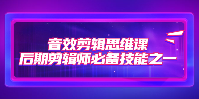 音效剪辑思维课，后期剪辑师必备技能之一（8节课）-科景网创