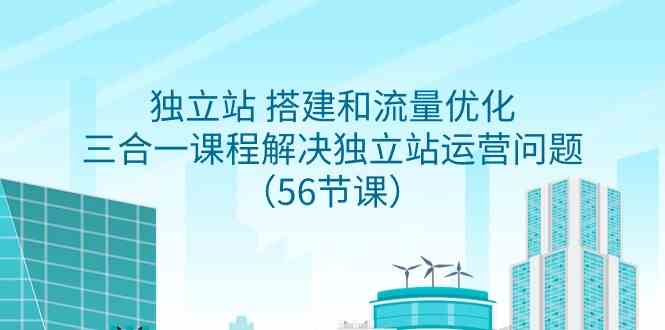 独立站 搭建和流量优化，三合一课程解决独立站运营问题（56节课）-科景网创