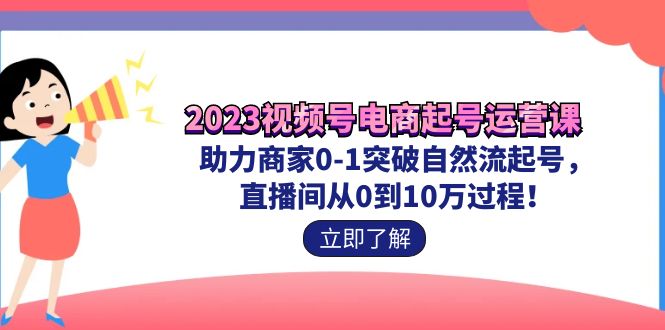 2023视频号-电商起号运营课 助力商家0-1突破自然流起号 直播间从0到10w过程-科景网创