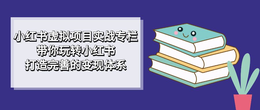 小红书虚拟项目实战专栏，带你玩转小红书，打造完善的变现体系-科景网创