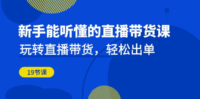 新手能听懂的直播带货课：玩转直播带货，轻松出单（19节课）-科景网创