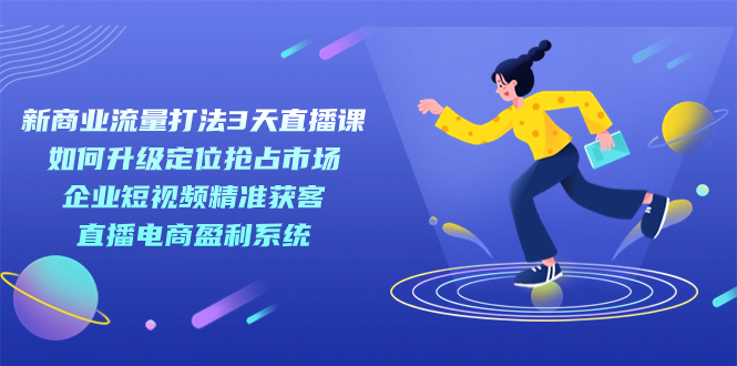 新商业-流量打法3天直播课：定位抢占市场 企业短视频获客 直播电商盈利系统-科景网创