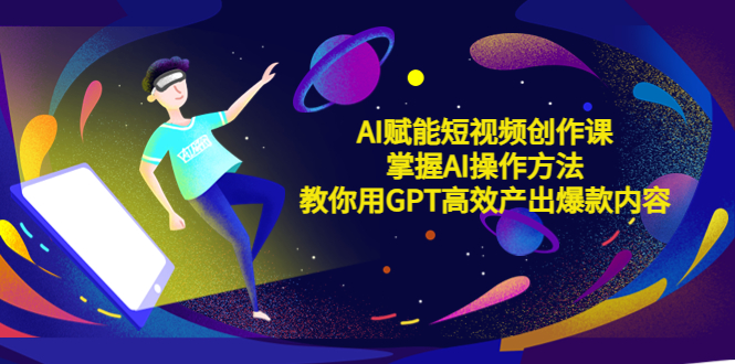 AI赋能短视频创作课，掌握AI操作方法，教你用AI高效产出爆款内容-科景网创