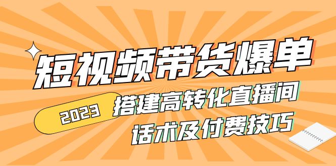 2023短视频带货爆单 搭建高转化直播间 话术及付费技巧(无中创水印)-科景网创