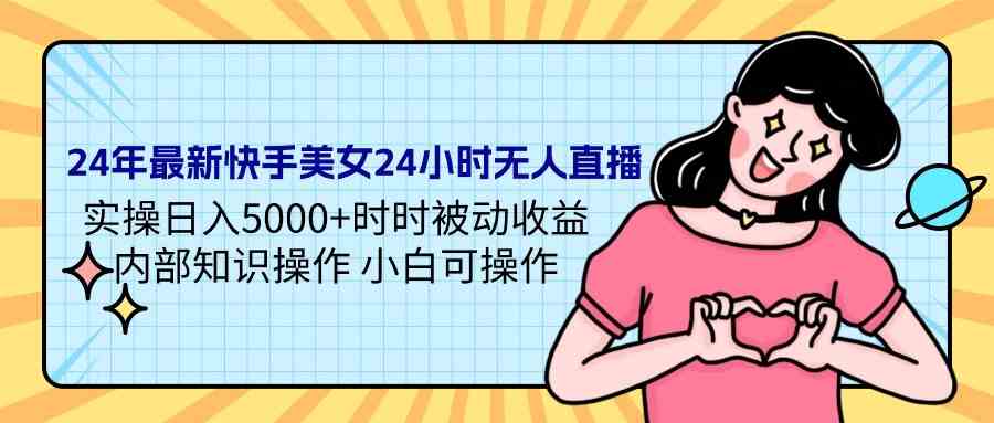 24年最新快手美女24小时无人直播 实操日入5000+时时被动收益 内部知识操…-科景网创
