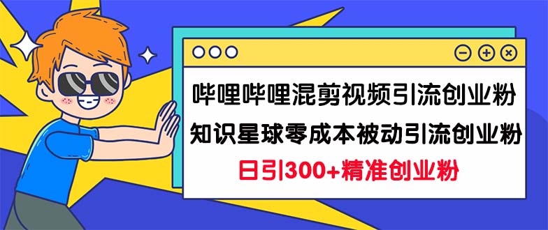 哔哩哔哩混剪视频引流创业粉日引300+知识星球零成本被动引流创业粉一天300+-科景网创