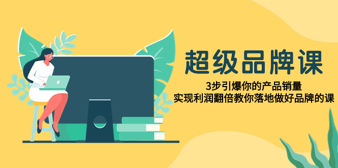 超级/品牌课，3步引爆你的产品销量，实现利润翻倍教你落地做好品牌的课-科景网创
