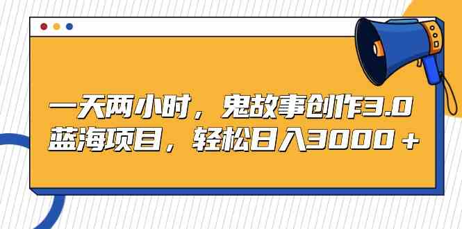 一天两小时，鬼故事创作3.0，蓝海项目，轻松日入3000＋-科景网创