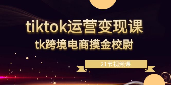 tiktok运营变现课，tk跨境电商摸金校尉（21节视频课）-科景网创