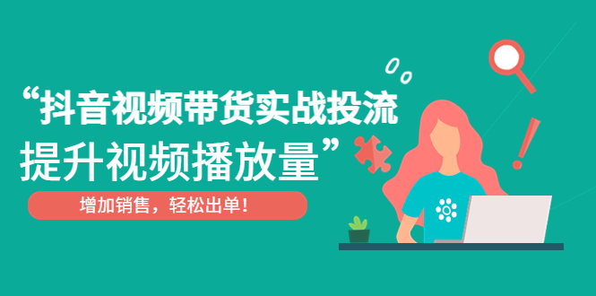 抖音视频带货实战投流，提升视频播放量，增加销售轻松出单！-科景网创