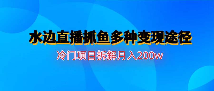 水边直播抓鱼多种变现途径冷门项目月入200w拆解-科景网创