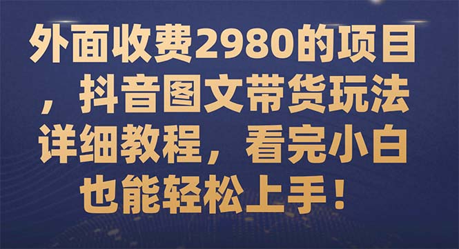 外面收费2980的项目，抖音图文带货玩法详细教程，看完小白也能轻松上手！-科景网创