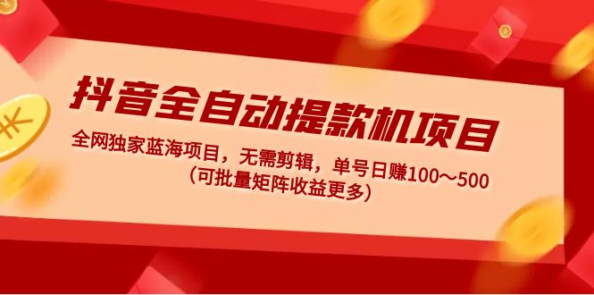 抖音全自动提款机项目：独家蓝海 无需剪辑 单号日赚100～500 (可批量矩阵)-科景网创