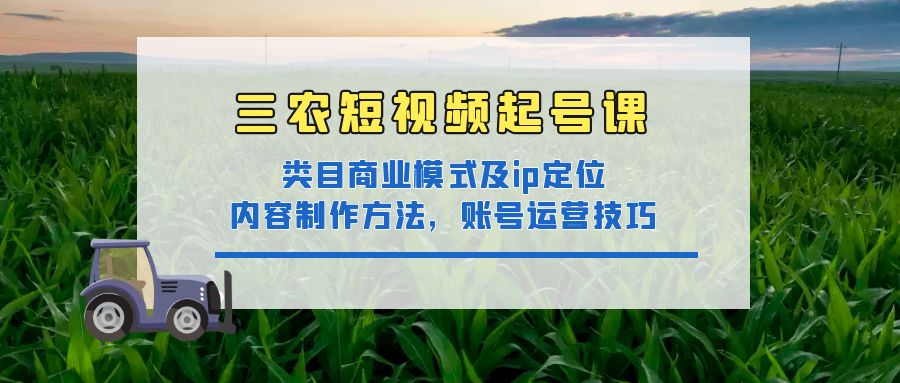 三农短视频起号课：三农类目商业模式及ip定位，内容制作方法，账号运营技巧-科景网创