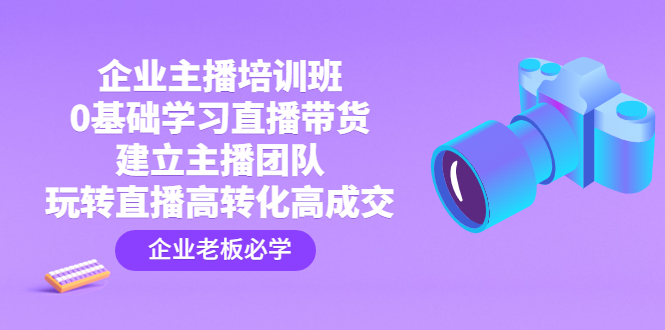 企业主播培训班：0基础学习直播带货，建立主播团队，玩转直播高转化高成交-科景网创