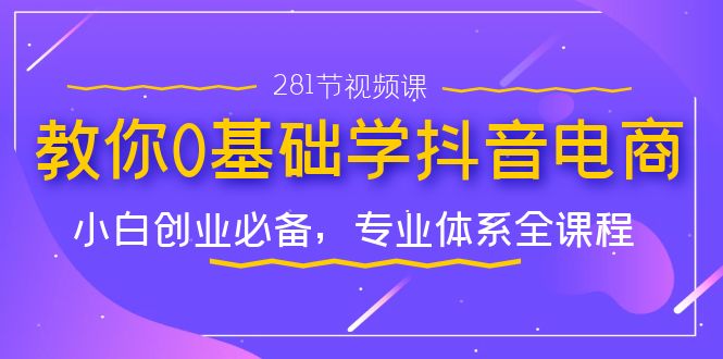 教你0基础学·抖音电商：小白创业必备，专业体系全课程（281节视频课）-科景网创