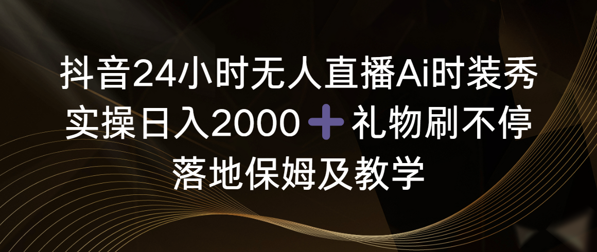 抖音24小时无人直播Ai时装秀，实操日入2000+，礼物刷不停，落地保姆及教学-科景网创