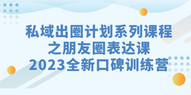 私域-出圈计划系列课程之朋友圈-表达课，2023全新口碑训练营-科景网创