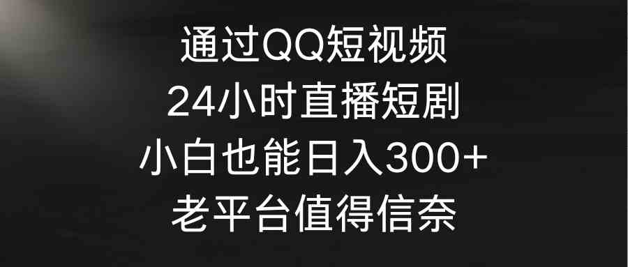 通过QQ短视频、24小时直播短剧，小白也能日入300+，老平台值得信奈-科景网创
