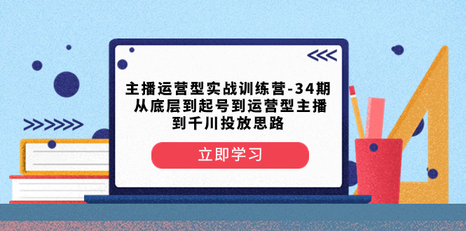 主播运营型实战训练营-第34期  从底层到起号到运营型主播到千川投放思路-科景网创