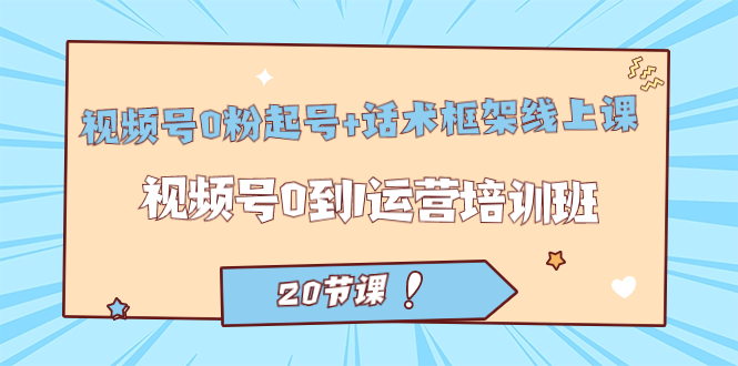 视频号·0粉起号+话术框架线上课：视频号0到1运营培训班（20节课）-科景网创