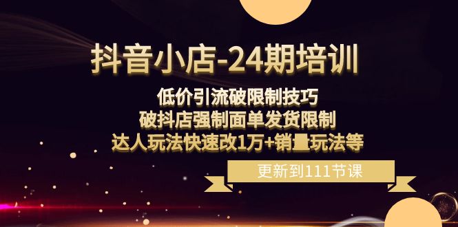 抖音小店-24期：低价引流破限制技巧，破抖店强制面单发货限制，达人玩法…-科景网创