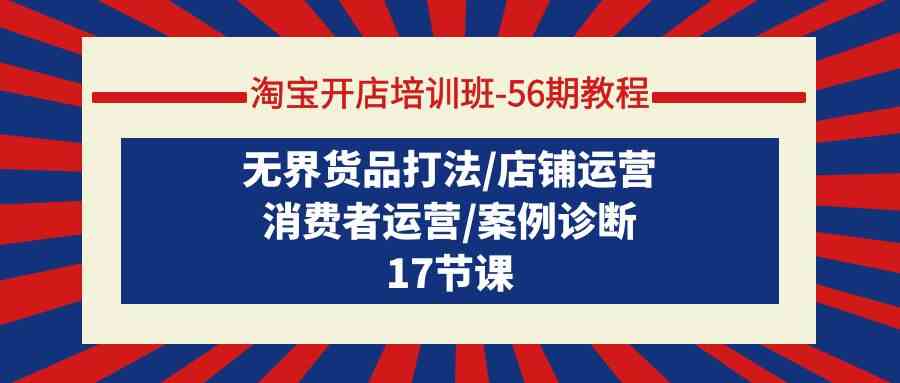淘宝开店培训班-56期教程：无界货品打法/店铺运营/消费者运营/案例诊断-科景网创